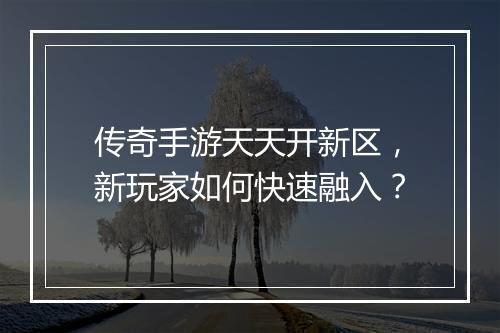 传奇手游天天开新区，新玩家如何快速融入？