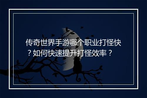 传奇世界手游哪个职业打怪快？如何快速提升打怪效率？