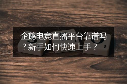 企鹅电竞直播平台靠谱吗？新手如何快速上手？