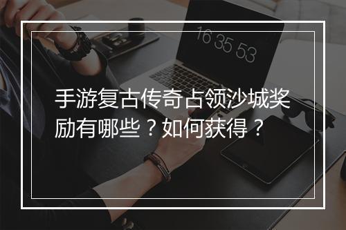 手游复古传奇占领沙城奖励有哪些？如何获得？