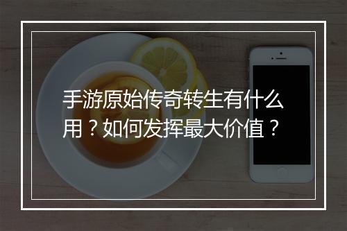 手游原始传奇转生有什么用？如何发挥最大价值？
