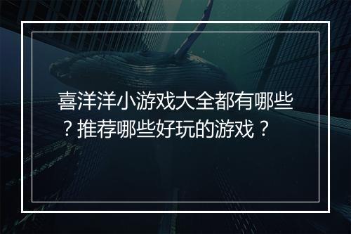 喜洋洋小游戏大全都有哪些？推荐哪些好玩的游戏？