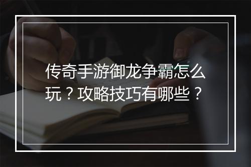 传奇手游御龙争霸怎么玩？攻略技巧有哪些？