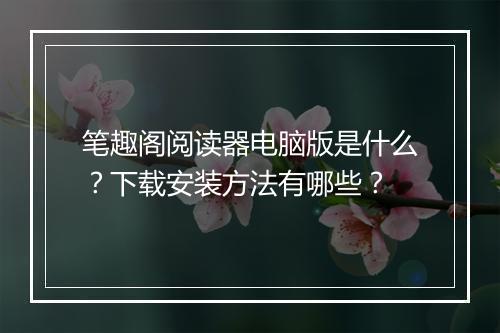 笔趣阁阅读器电脑版是什么？下载安装方法有哪些？