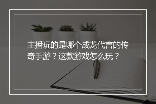 主播玩的是哪个成龙代言的传奇手游？这款游戏怎么玩？