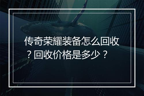 传奇荣耀装备怎么回收？回收价格是多少？