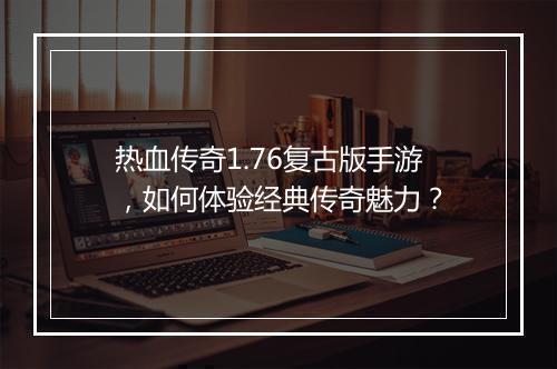 热血传奇1.76复古版手游，如何体验经典传奇魅力？