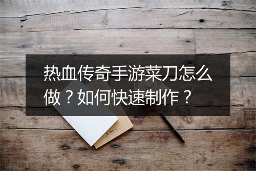 热血传奇手游菜刀怎么做？如何快速制作？