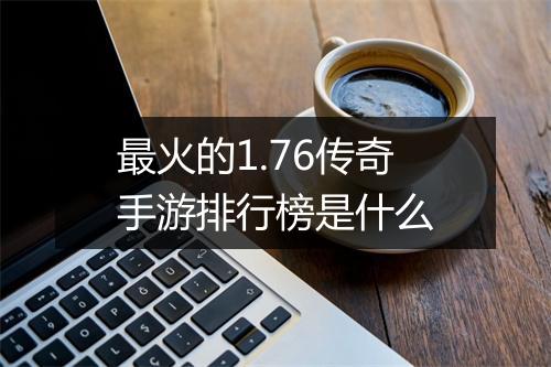 最火的1.76传奇手游排行榜是什么