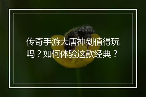 传奇手游大唐神剑值得玩吗？如何体验这款经典？