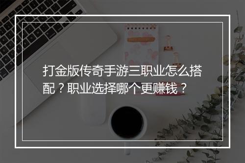 打金版传奇手游三职业怎么搭配？职业选择哪个更赚钱？