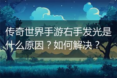 传奇世界手游右手发光是什么原因？如何解决？