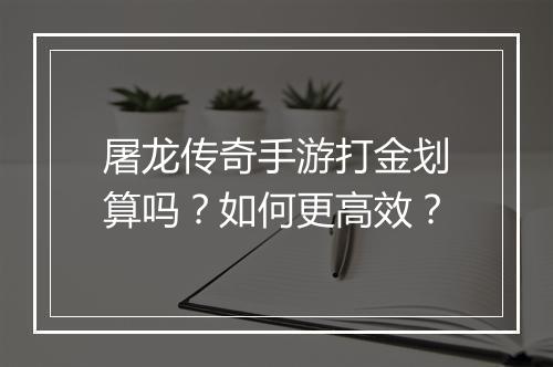 屠龙传奇手游打金划算吗？如何更高效？