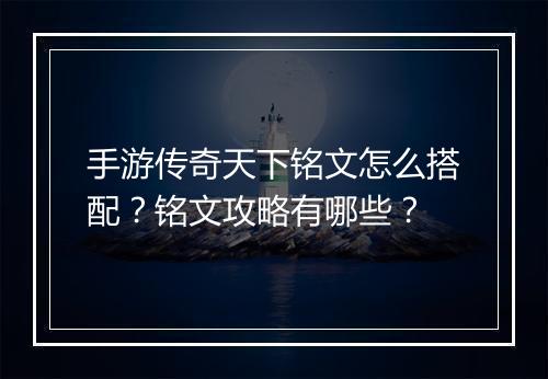 手游传奇天下铭文怎么搭配？铭文攻略有哪些？