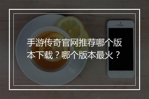 手游传奇官网推荐哪个版本下载？哪个版本最火？