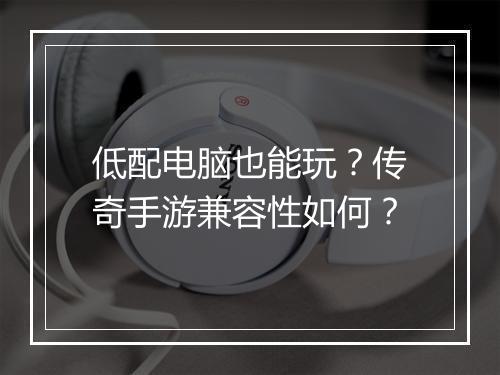 低配电脑也能玩？传奇手游兼容性如何？