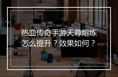 热血传奇手游天尊熔炼怎么提升?效果如何?