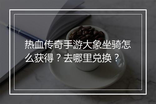 热血传奇手游大象坐骑怎么获得？去哪里兑换？