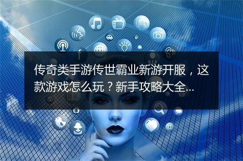 传奇类手游传世霸业新游开服，这款游戏怎么玩？新手攻略大全！