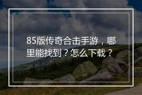 85版传奇合击手游，哪里能找到？怎么下载？