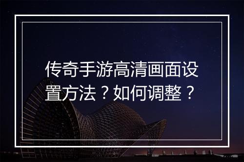 传奇手游高清画面设置方法？如何调整？