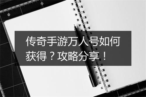 传奇手游万人号如何获得？攻略分享！