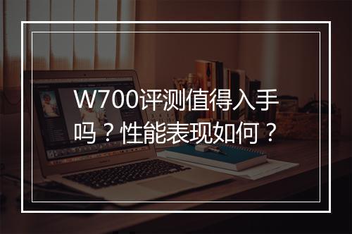 W700评测值得入手吗？性能表现如何？