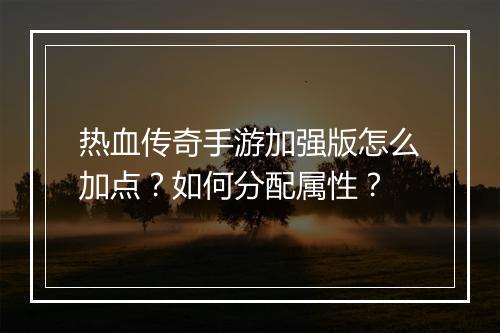 热血传奇手游加强版怎么加点？如何分配属性？