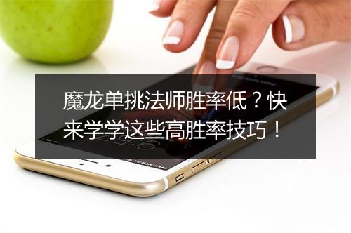 魔龙单挑法师胜率低？快来学学这些高胜率技巧！
