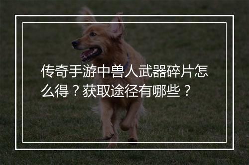 传奇手游中兽人武器碎片怎么得？获取途径有哪些？