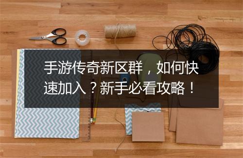 手游传奇新区群，如何快速加入？新手必看攻略！