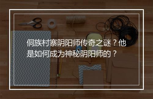 侗族村寨阴阳师传奇之谜？他是如何成为神秘阴阳师的？