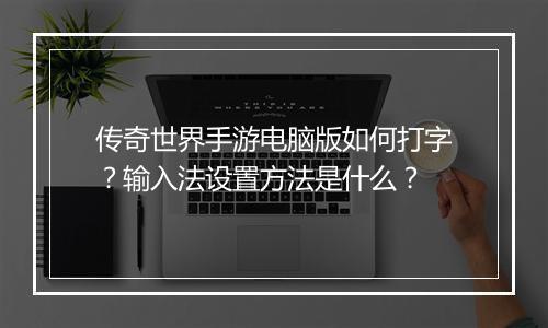 传奇世界手游电脑版如何打字？输入法设置方法是什么？
