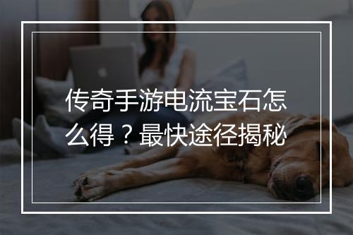 传奇手游电流宝石怎么得？最快途径揭秘