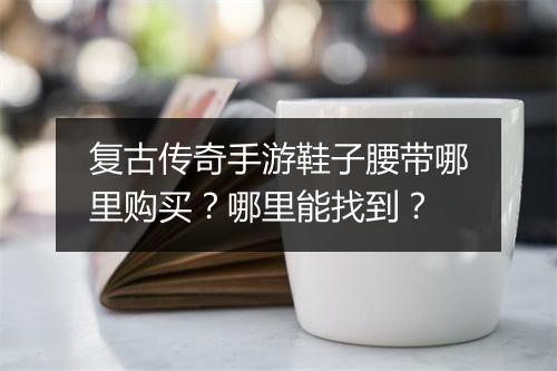 复古传奇手游鞋子腰带哪里购买？哪里能找到？