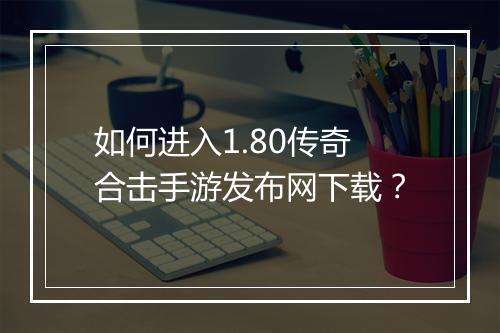 如何进入1.80传奇合击手游发布网下载？