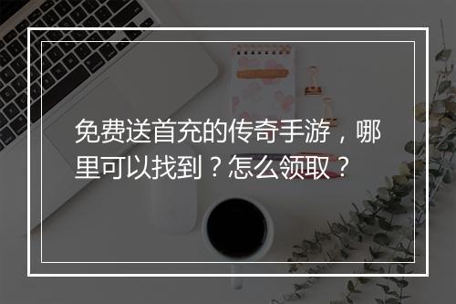 免费送首充的传奇手游，哪里可以找到？怎么领取？
