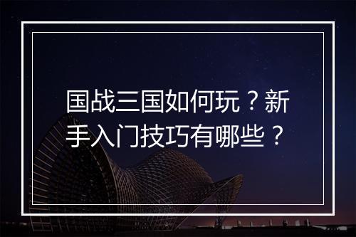 国战三国如何玩？新手入门技巧有哪些？