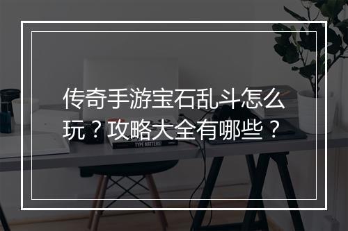 传奇手游宝石乱斗怎么玩？攻略大全有哪些？