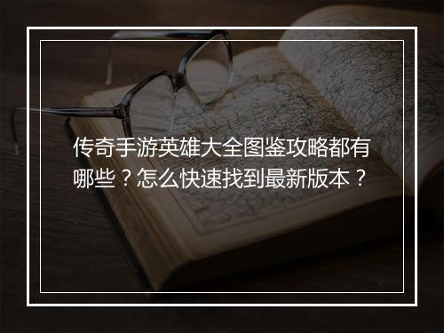 传奇手游英雄大全图鉴攻略都有哪些？怎么快速找到最新版本？