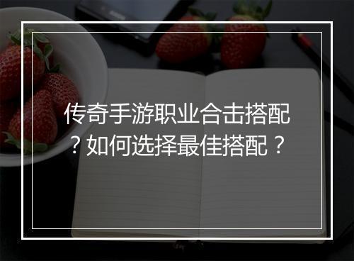 传奇手游职业合击搭配？如何选择最佳搭配？