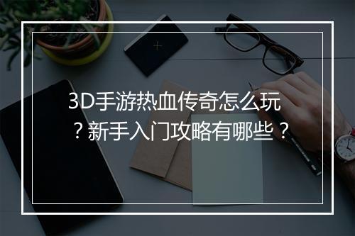 3D手游热血传奇怎么玩？新手入门攻略有哪些？