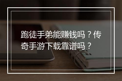 跑徒手弟能赚钱吗？传奇手游下载靠谱吗？