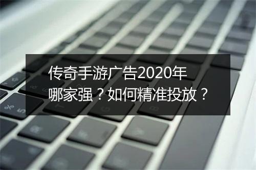 传奇手游广告2020年哪家强？如何精准投放？