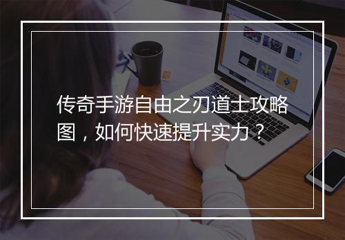 传奇手游自由之刃道士攻略图，如何快速提升实力？