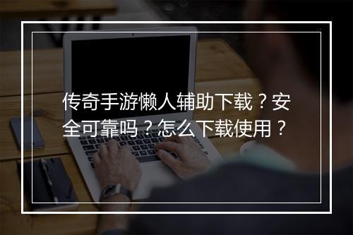 传奇手游懒人辅助下载？安全可靠吗？怎么下载使用？