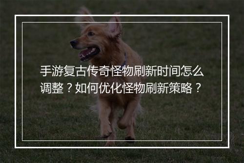 手游复古传奇怪物刷新时间怎么调整？如何优化怪物刷新策略？