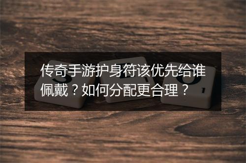 传奇手游护身符该优先给谁佩戴？如何分配更合理？