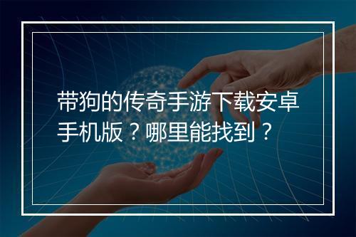 带狗的传奇手游下载安卓手机版？哪里能找到？