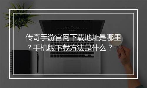 传奇手游官网下载地址是哪里？手机版下载方法是什么？